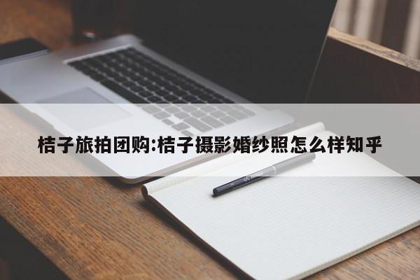 桔子旅拍团购:桔子摄影婚纱照怎么样知乎