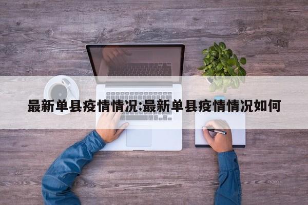 最新单县疫情情况:最新单县疫情情况如何