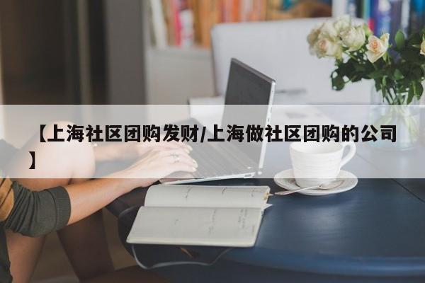 【上海社区团购发财/上海做社区团购的公司】