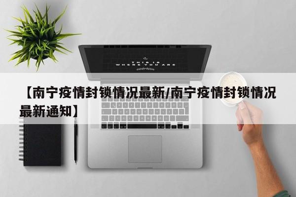 【南宁疫情封锁情况最新/南宁疫情封锁情况最新通知】