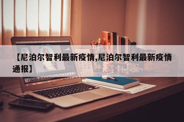 【尼泊尔智利最新疫情,尼泊尔智利最新疫情通报】
