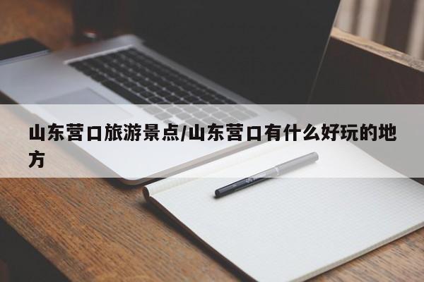 山东营口旅游景点/山东营口有什么好玩的地方