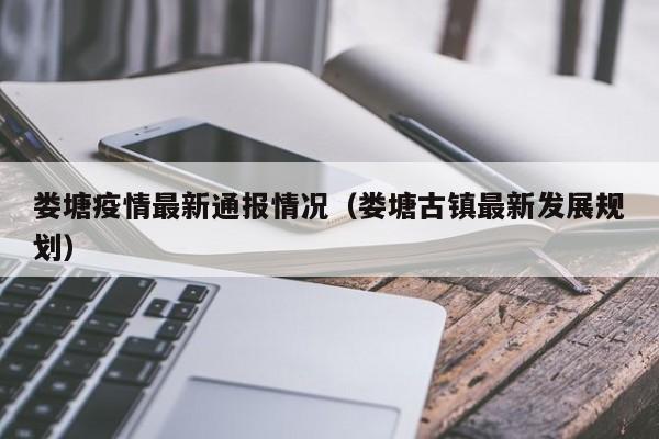 娄塘疫情最新通报情况(娄塘古镇最新发展规划)