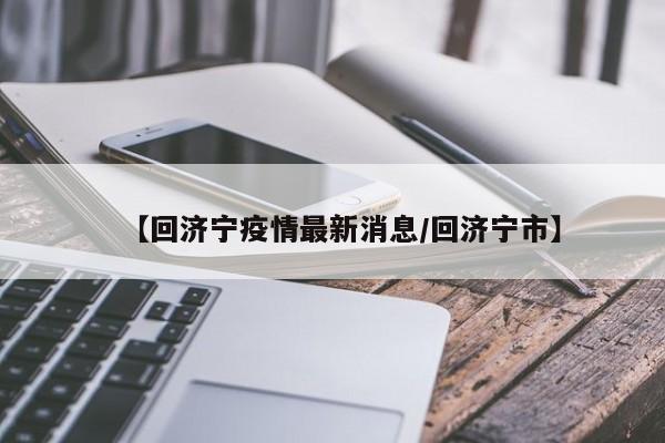 【回济宁疫情最新消息/回济宁市】