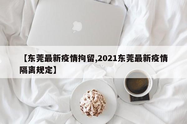 【东莞最新疫情拘留,2021东莞最新疫情隔离规定】