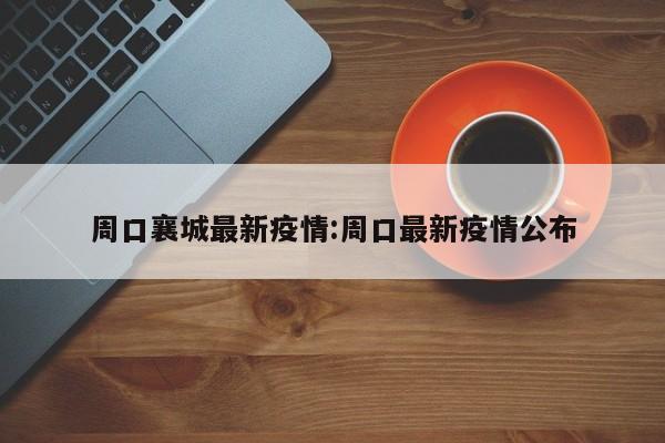 周口襄城最新疫情:周口最新疫情公布