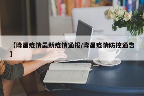 【隆昌疫情最新疫情通报/隆昌疫情防控通告】