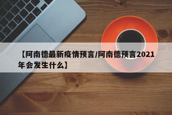 【阿南德最新疫情预言/阿南德预言2021年会发生什么】