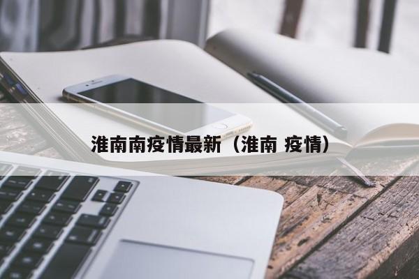 淮南南疫情最新(淮南 疫情)