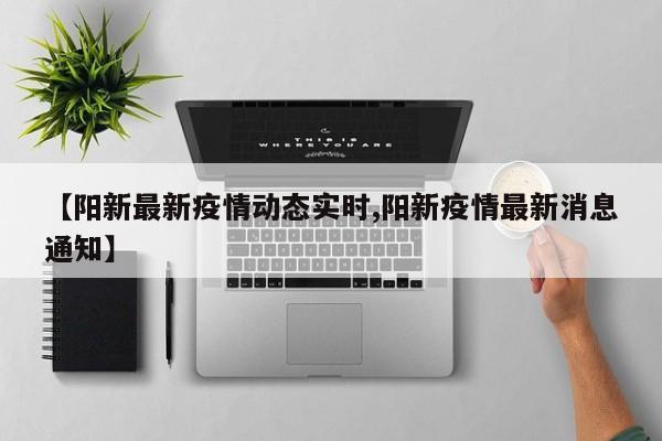 【阳新最新疫情动态实时,阳新疫情最新消息通知】