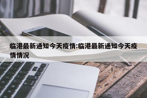 临港最新通知今天疫情:临港最新通知今天疫情情况