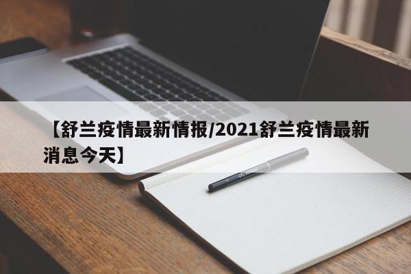 【舒兰疫情最新情报/2021舒兰疫情最新消息今天】