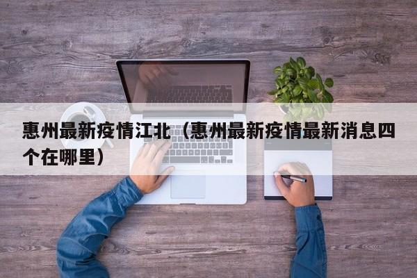 惠州最新疫情江北(惠州最新疫情最新消息四个在哪里)