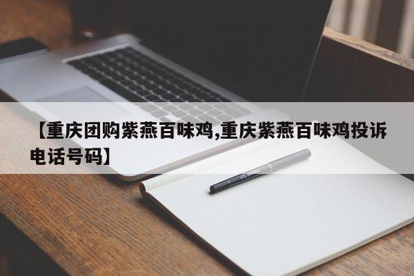 【重庆团购紫燕百味鸡,重庆紫燕百味鸡投诉电话号码】