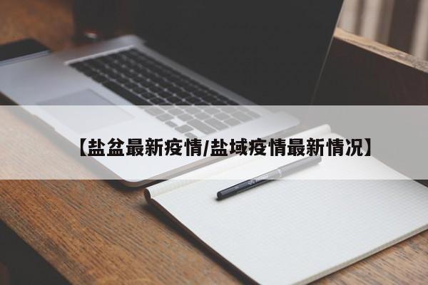 【盐盆最新疫情/盐域疫情最新情况】