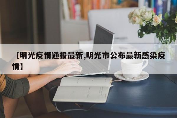 【明光疫情通报最新,明光市公布最新感染疫情】