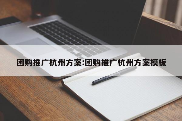 团购推广杭州方案:团购推广杭州方案模板