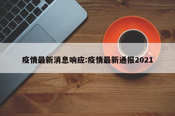 疫情最新消息响应:疫情最新通报2021